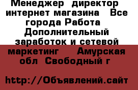 Менеджер (директор) интернет-магазина - Все города Работа » Дополнительный заработок и сетевой маркетинг   . Амурская обл.,Свободный г.